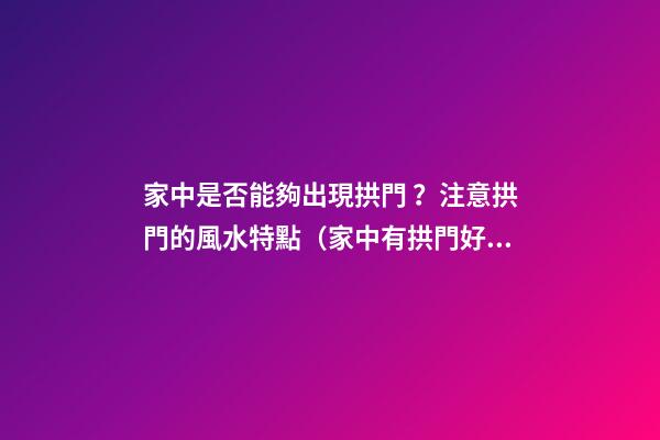 家中是否能夠出現拱門？注意拱門的風水特點（家中有拱門好不好）